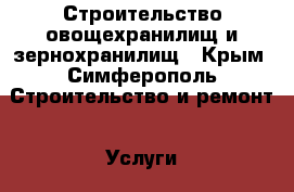 Строительство овощехранилищ и зернохранилищ - Крым, Симферополь Строительство и ремонт » Услуги   . Крым,Симферополь